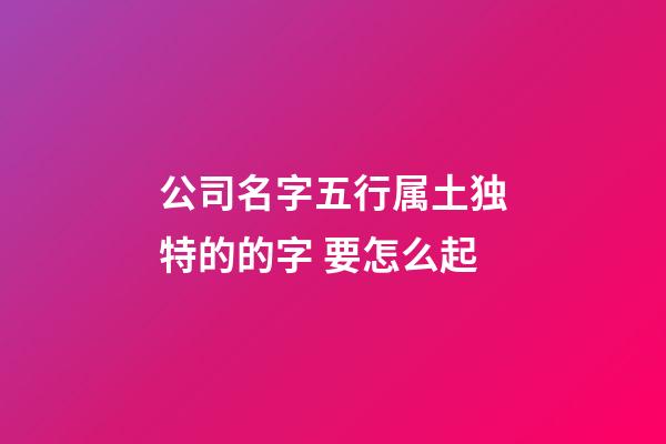 公司名字五行属土独特的的字 要怎么起-第1张-公司起名-玄机派